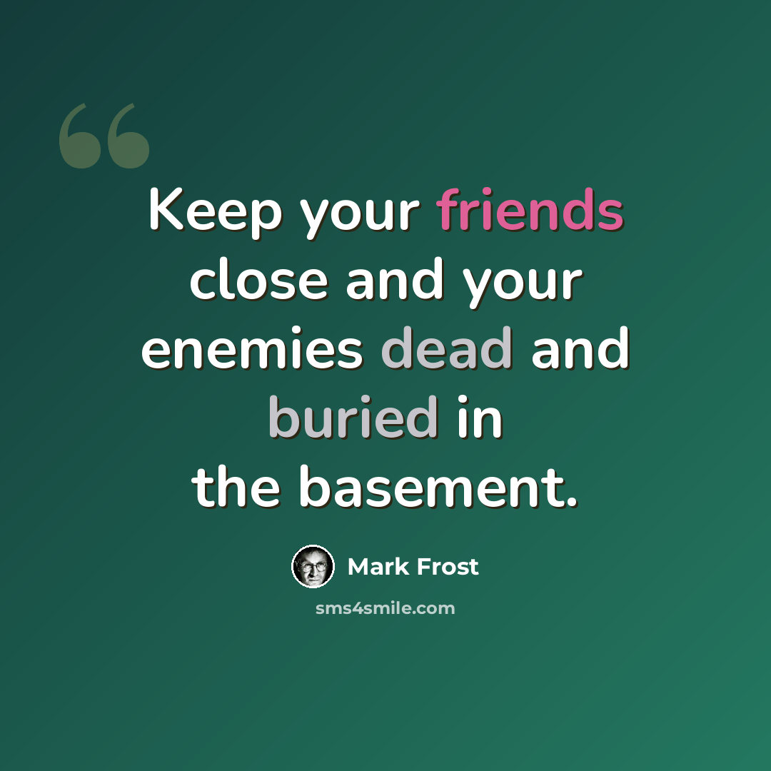 “Keep your friends close and your enemies dead and buried in the basement.” quote by Mark Frost