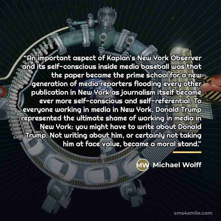 “An important aspect of Kaplan’s New York Observer and its self-conscious inside media baseball was that the paper became the prime school for a new generation of media reporters flooding every other publication in New York as journalism itself became ever more self-conscious and self-referential…” quote by Michael Wolff
