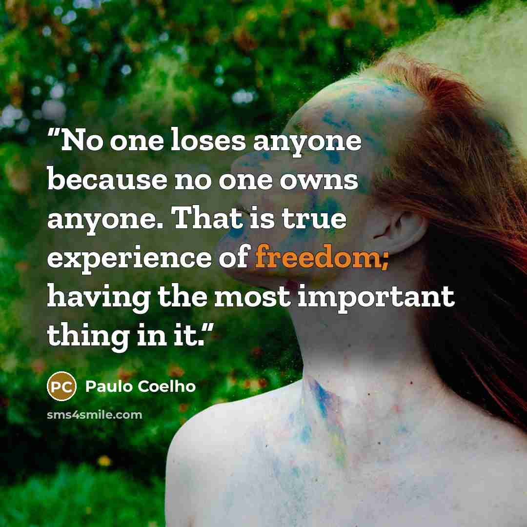 “No one loses anyone because no one owns anyone. That is true experience of freedom; having the most important thing in it.” quote by Paulo Coelho