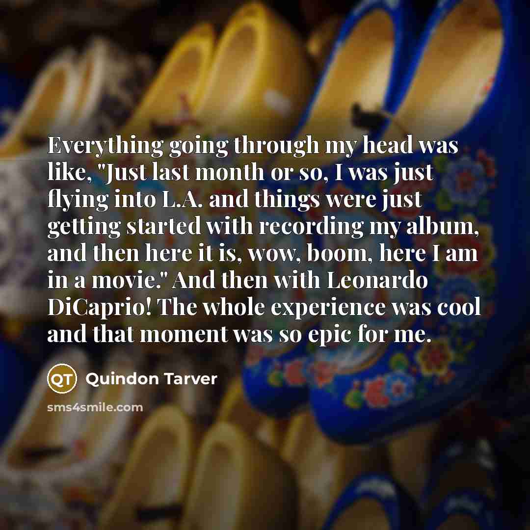 “Everything going through my head was like, "Just last month or so, I was just flying into L.A. and things were just getting started with recording my album, and then here it is, wow, boom, here I am in a movie." And then with Leonardo DiCaprio! The whole experience was cool and that moment was so…” quote by Quindon Tarver