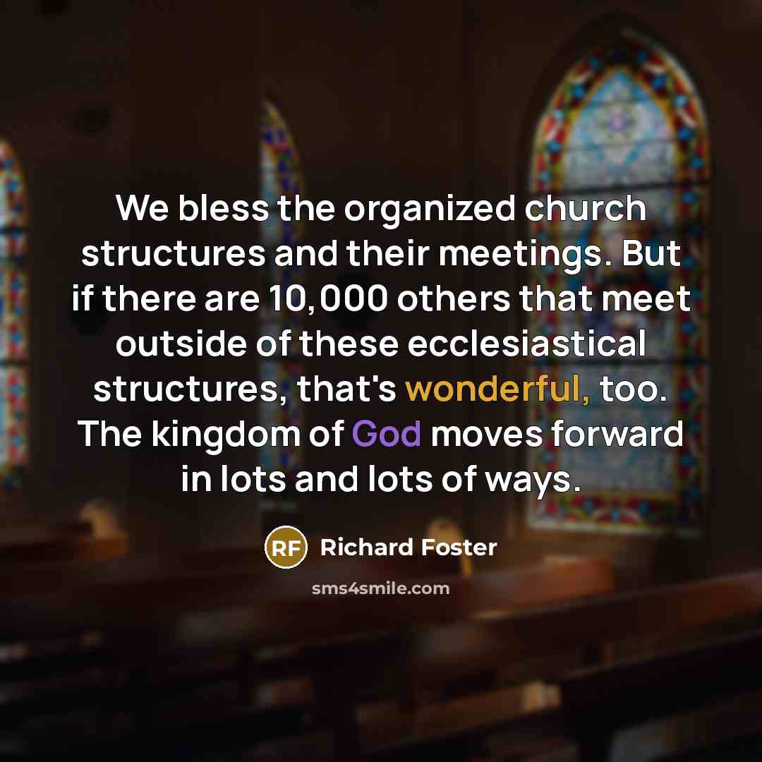 “We bless the organized church structures and their meetings. But if there are 10,000 others that meet outside of these ecclesiastical structures, that's wonderful, too. The kingdom of God moves forward in lots and lots of ways.” quote by Richard Foster