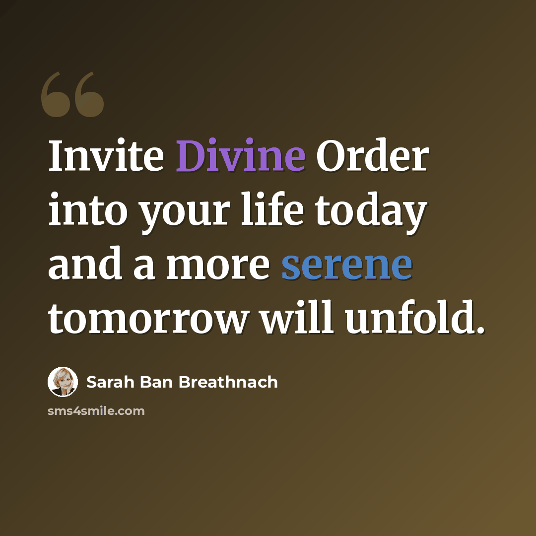 “Invite Divine Order into your life today and a more serene tomorrow will unfold.” quote by Sarah Ban Breathnach