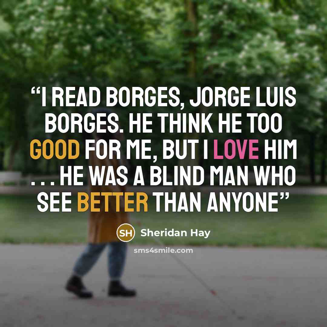 “I read Borges, Jorge Luis Borges. He think he too good for me, but I love him . . . he was a blind man who see better than anyone” quote by Sheridan Hay