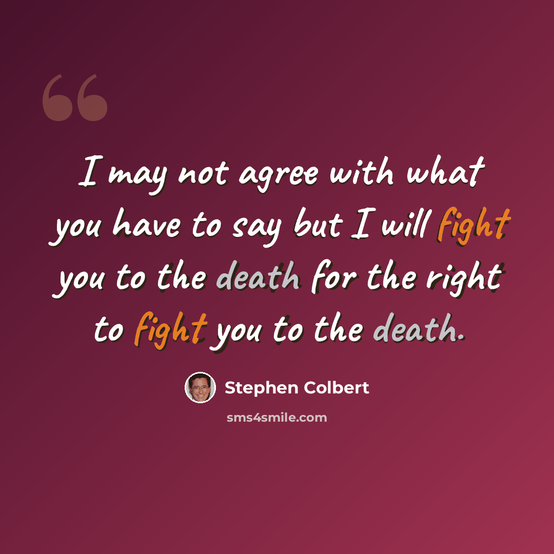 “I may not agree with what you have to say but I will fight you to the death for the right to fight you to the death.” quote by Stephen Colbert