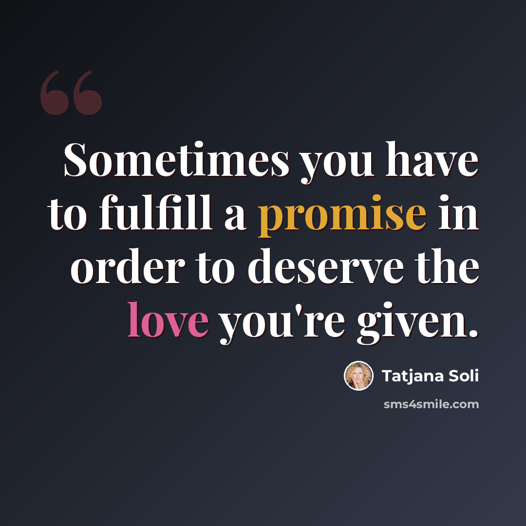 “Sometimes you have to fulfill a promise in order to deserve the love you're given.” quote by Tatjana Soli