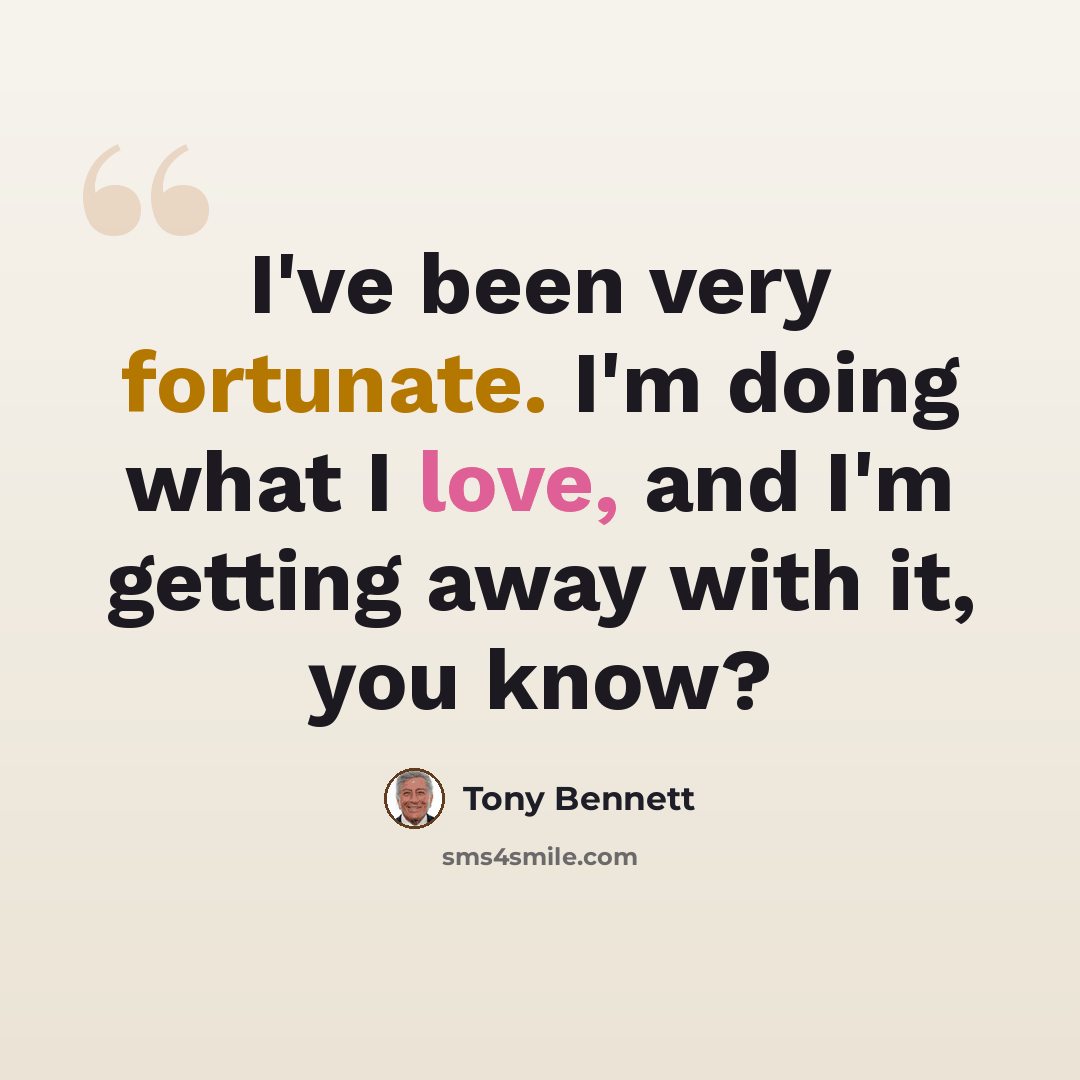 “I've been very fortunate. I'm doing what I love, and I'm getting away with it, you know?” quote by Tony Bennett