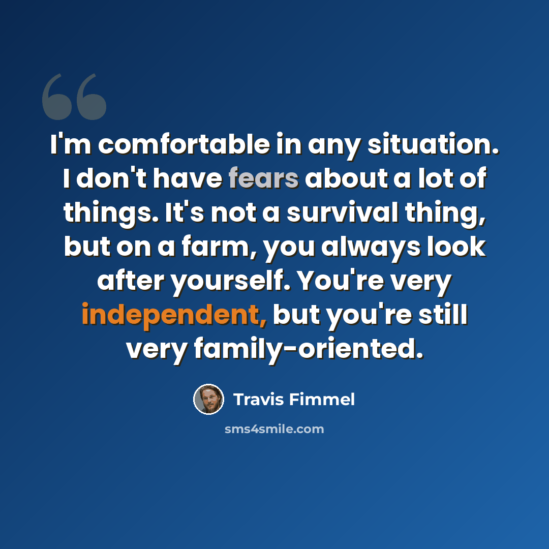 “I'm comfortable in any situation. I don't have fears about a lot of things. It's not a survival thing, but on a farm, you always look after yourself. You're very independent, but you're still very family-oriented.” quote by Travis Fimmel