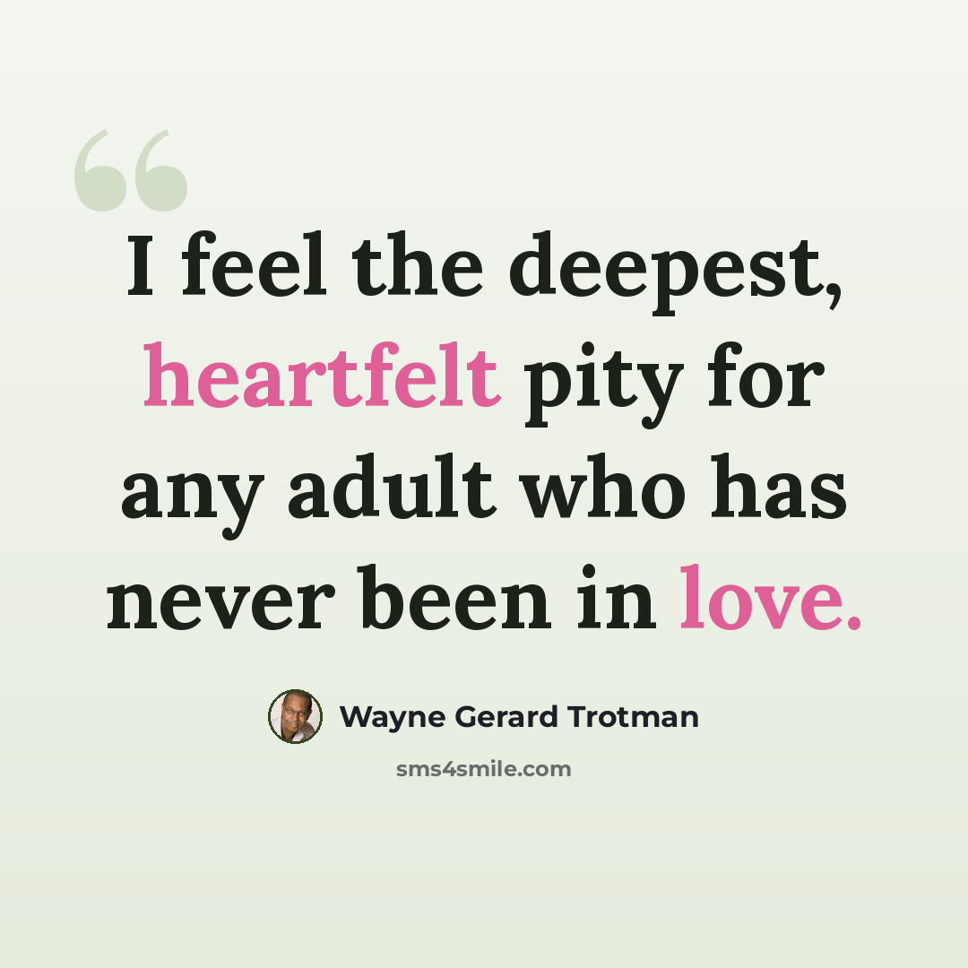 “I feel the deepest, heartfelt pity for any adult who has never been in love.” quote by Wayne Gerard Trotman