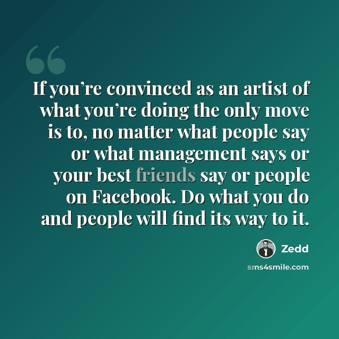 “If you’re convinced as an artist of what you’re doing the only move is to, no matter what people say or what management says or your best friends say or people on Facebook. Do what you do and people will find its way to it.” quote by Zedd