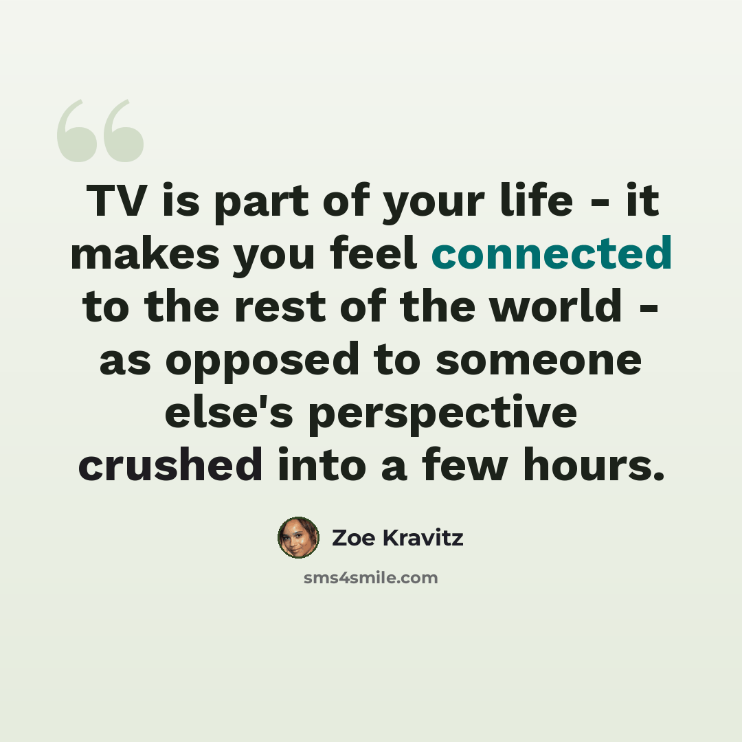 “TV is part of your life - it makes you feel connected to the rest of the world - as opposed to someone else's perspective crushed into a few hours.” quote by Zoe Kravitz