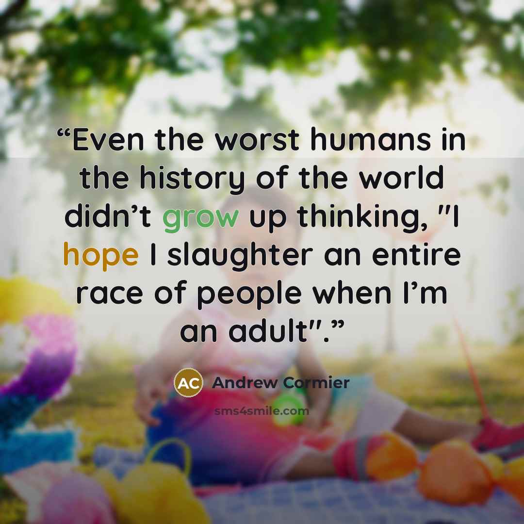 “Even the worst humans in the history of the world didn’t grow up thinking, "I hope I slaughter an entire race of people when I’m an adult".” quote by Andrew Cormier