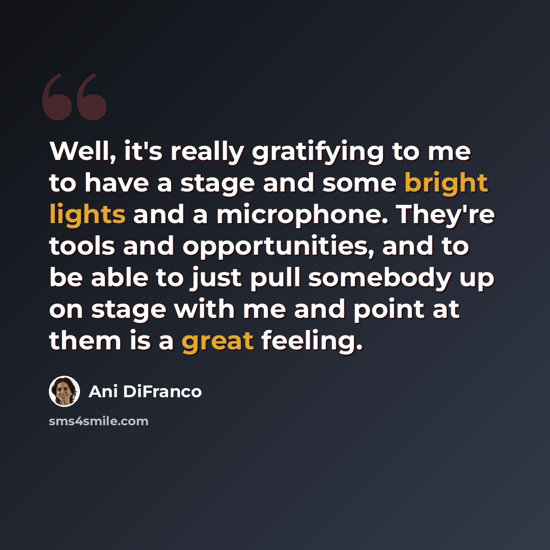 “Well, it's really gratifying to me to have a stage and some bright lights and a microphone. They're tools and opportunities, and to be able to just pull somebody up on stage with me and point at them is a great feeling.” quote by Ani DiFranco