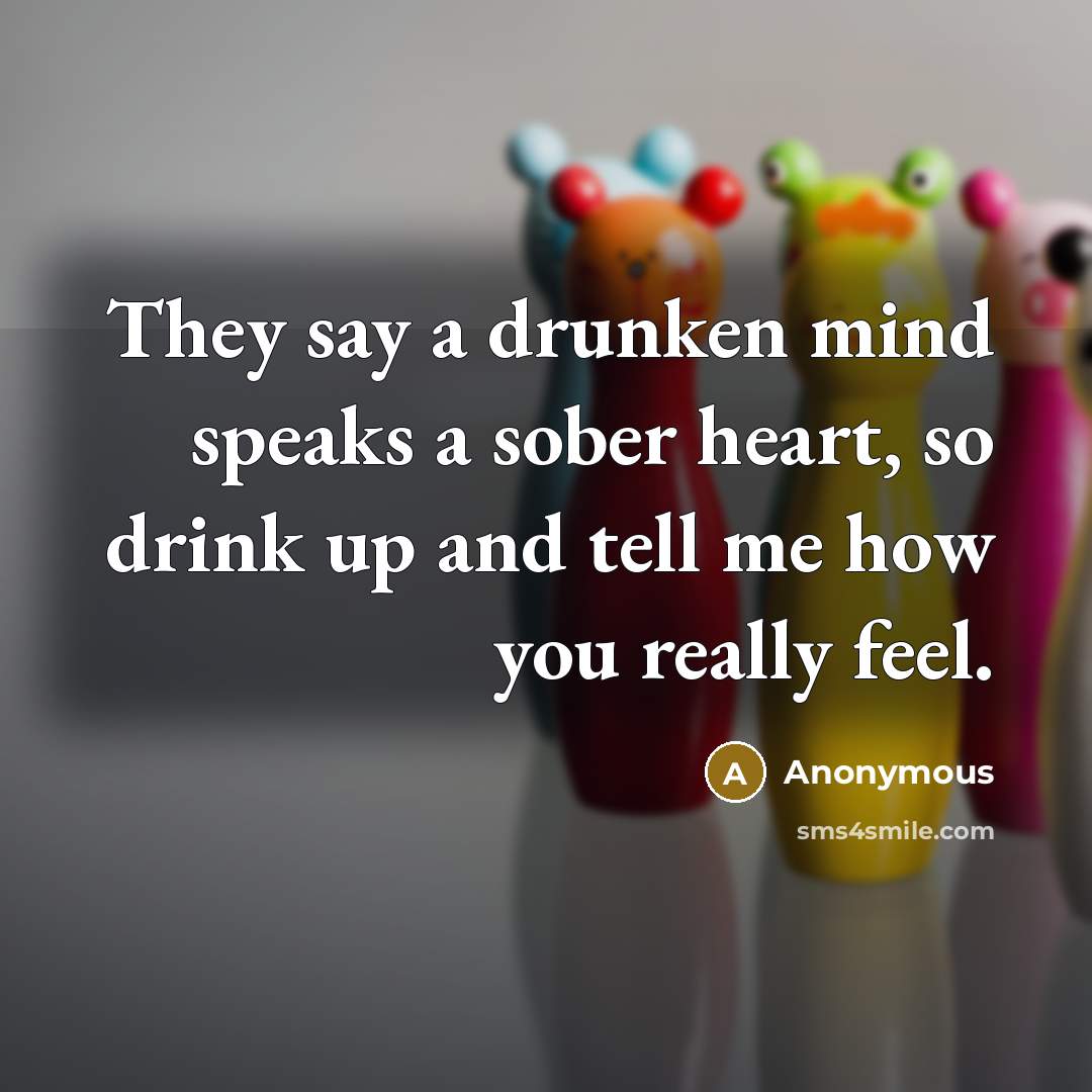 “They say a drunken mind speaks a sober heart, so drink up and tell me how you really feel.” quote by Anonymous
