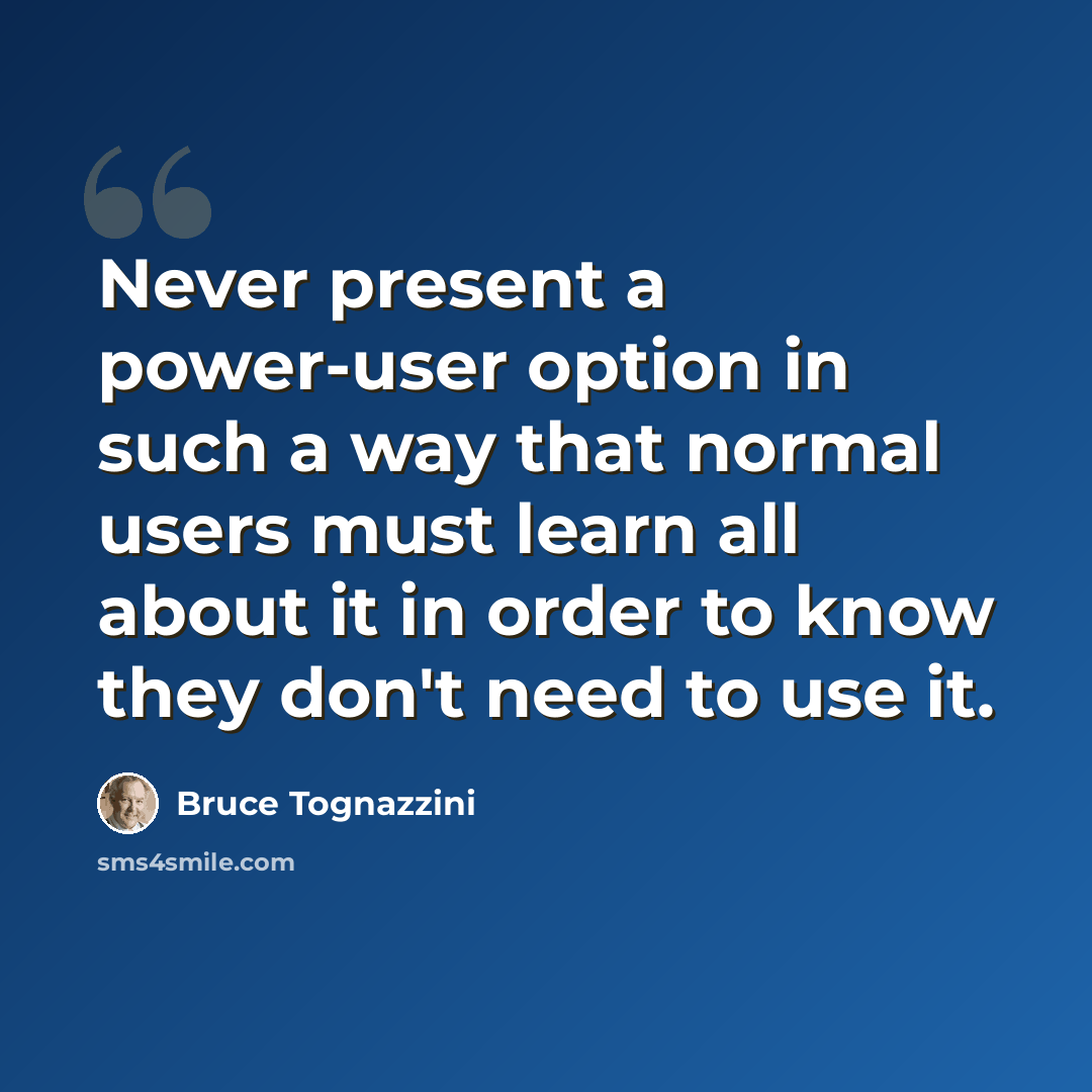 “Never present a power-user option in such a way that normal users must learn all about it in order to know they don't need to use it.” quote by Bruce Tognazzini