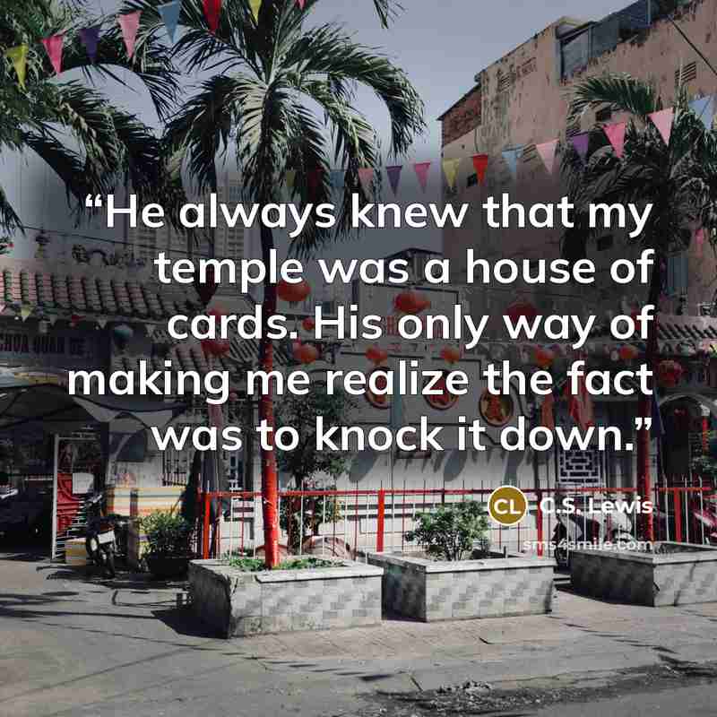 “He always knew that my temple was a house of cards. His only way of making me realize the fact was to knock it down.” quote by C.S. Lewis
