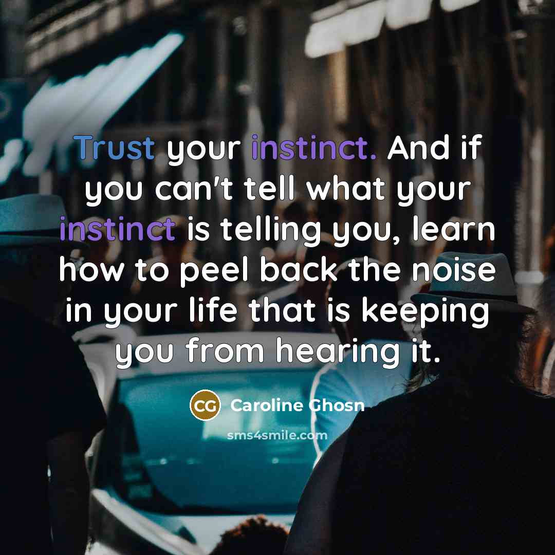 “Trust your instinct. And if you can't tell what your instinct is telling you, learn how to peel back the noise in your life that is keeping you from hearing it.” quote by Caroline Ghosn