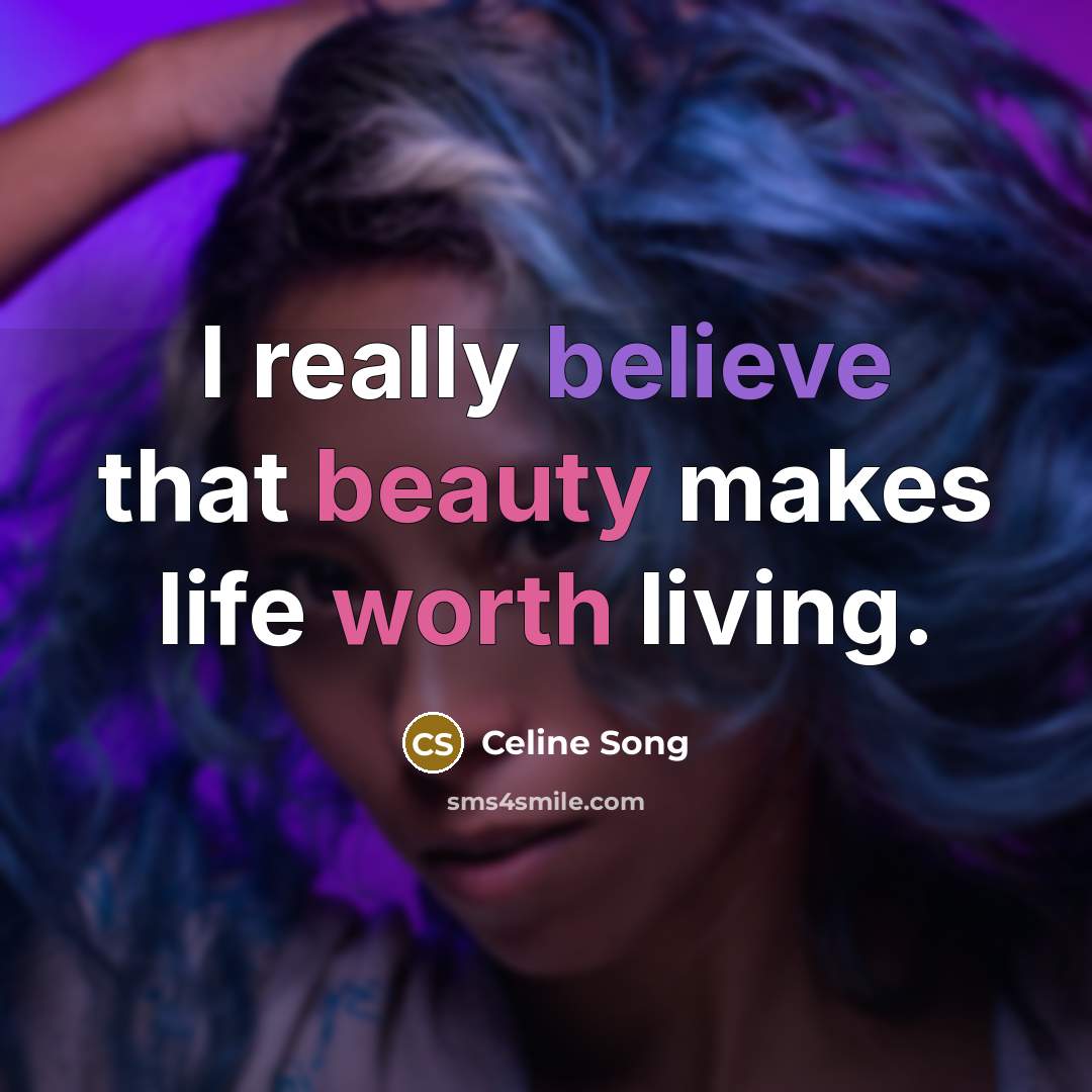 “I really believe that beauty makes life worth living.” quote by Celine Song