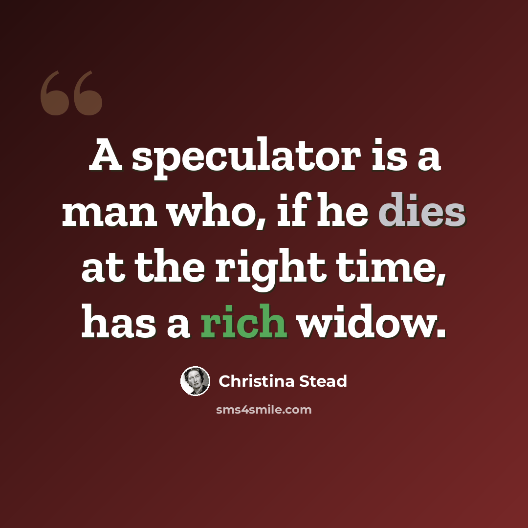 “A speculator is a man who, if he dies at the right time, has a rich widow.” quote by Christina Stead
