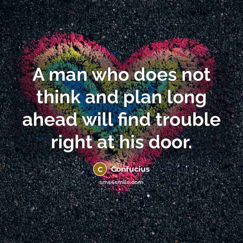 “A man who does not think and plan long ahead will find trouble right at his door.” quote by Confucius