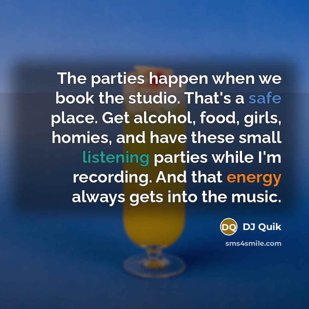 “The parties happen when we book the studio. That's a safe place. Get alcohol, food, girls, homies, and have these small listening parties while I'm recording. And that energy always gets into the music.” quote by DJ Quik