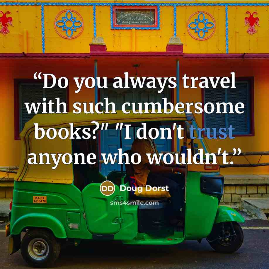 “Do you always travel with such cumbersome books?" "I don't trust anyone who wouldn't.” quote by Doug Dorst