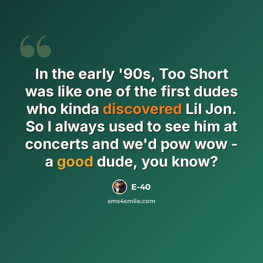 “In the early '90s, Too Short was like one of the first dudes who kinda discovered Lil Jon. So I always used to see him at concerts and we'd pow wow - a good dude, you know?” quote by E-40