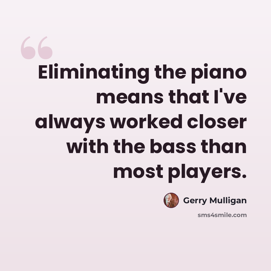 “Eliminating the piano means that I've always worked closer with the bass than most players.” quote by Gerry Mulligan