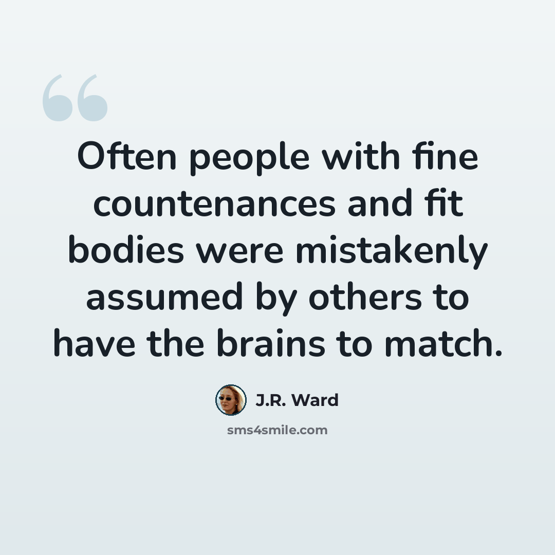 “Often people with fine countenances and fit bodies were mistakenly assumed by others to have the brains to match.” quote by J.R. Ward