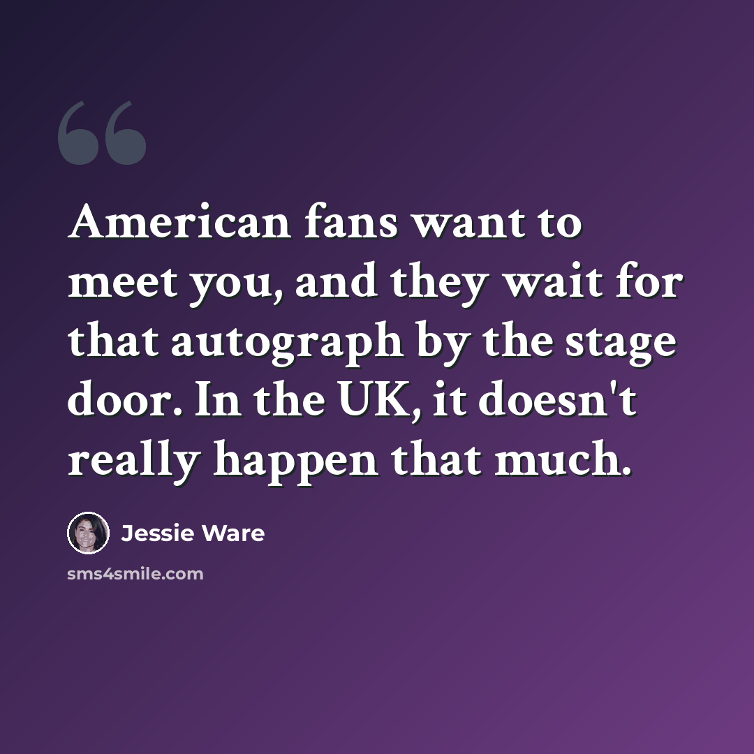 “American fans want to meet you, and they wait for that autograph by the stage door. In the UK, it doesn't really happen that much.” quote by Jessie Ware