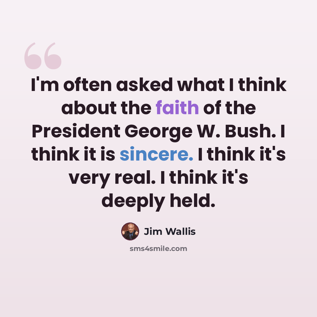 “I'm often asked what I think about the faith of the President George W. Bush. I think it is sincere. I think it's very real. I think it's deeply held.” quote by Jim Wallis