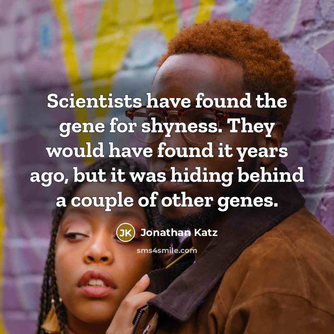 “Scientists have found the gene for shyness. They would have found it years ago, but it was hiding behind a couple of other genes.” quote by Jonathan Katz