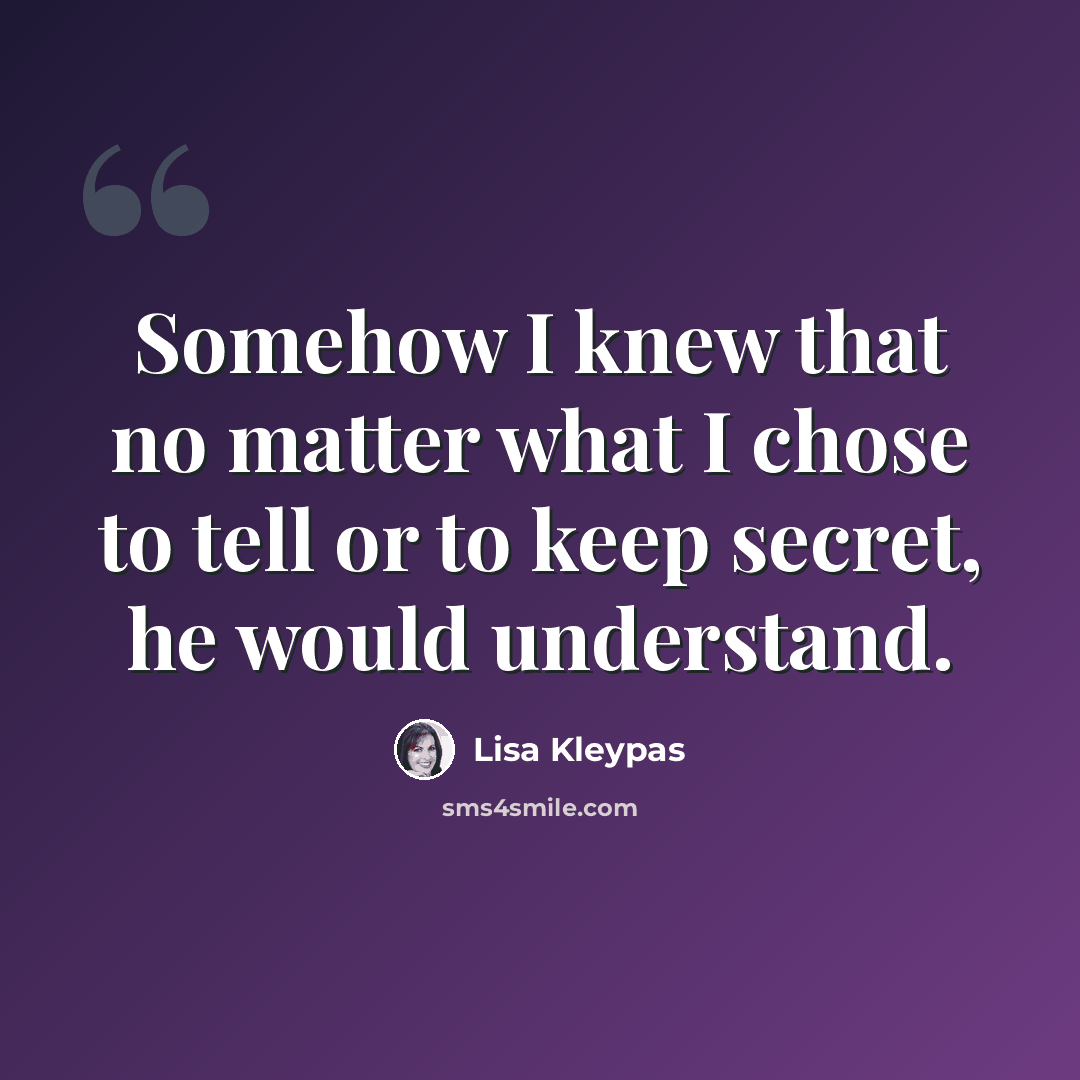 “Somehow I knew that no matter what I chose to tell or to keep secret, he would understand.” quote by Lisa Kleypas