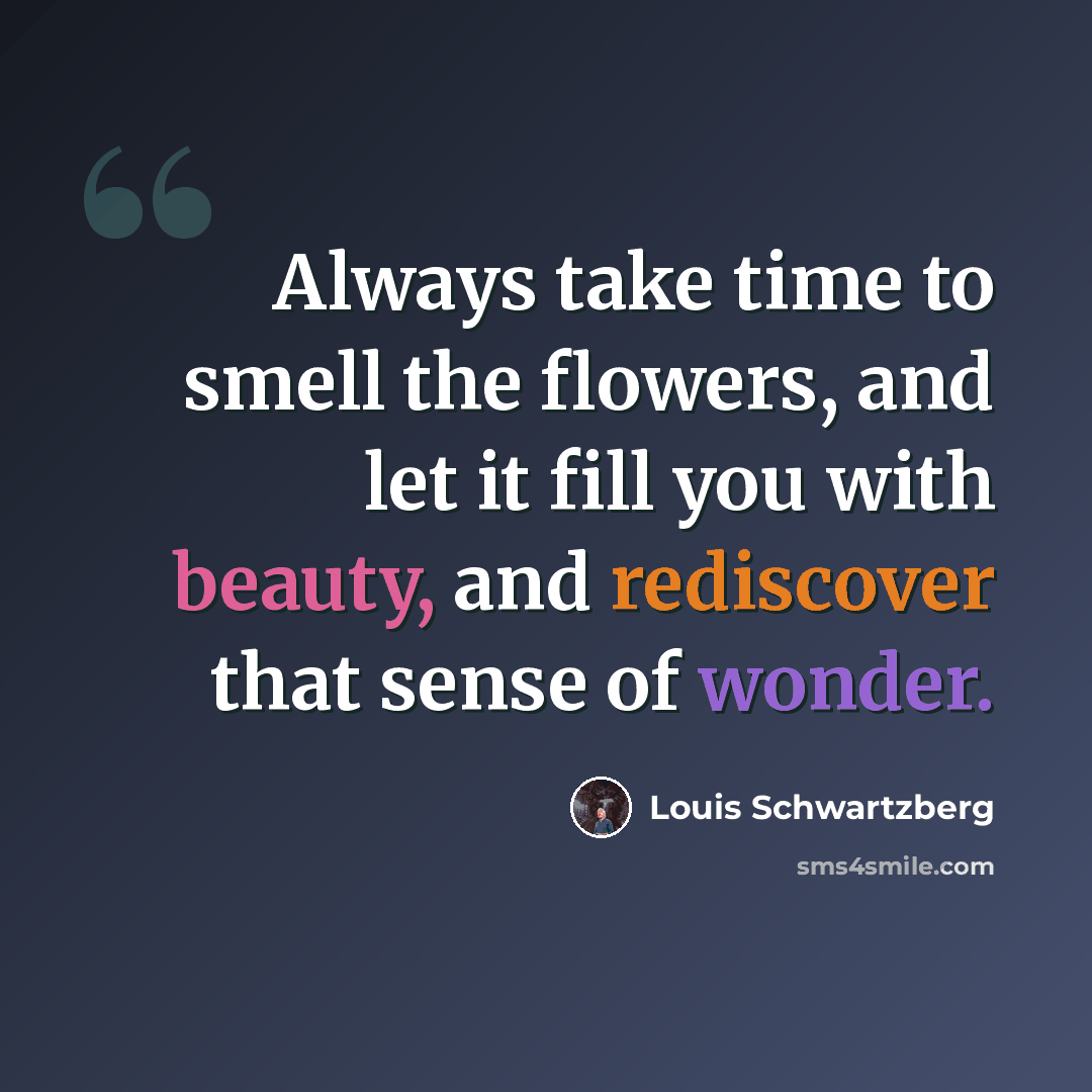 “Always take time to smell the flowers, and let it fill you with beauty, and rediscover that sense of wonder.” quote by Louis Schwartzberg