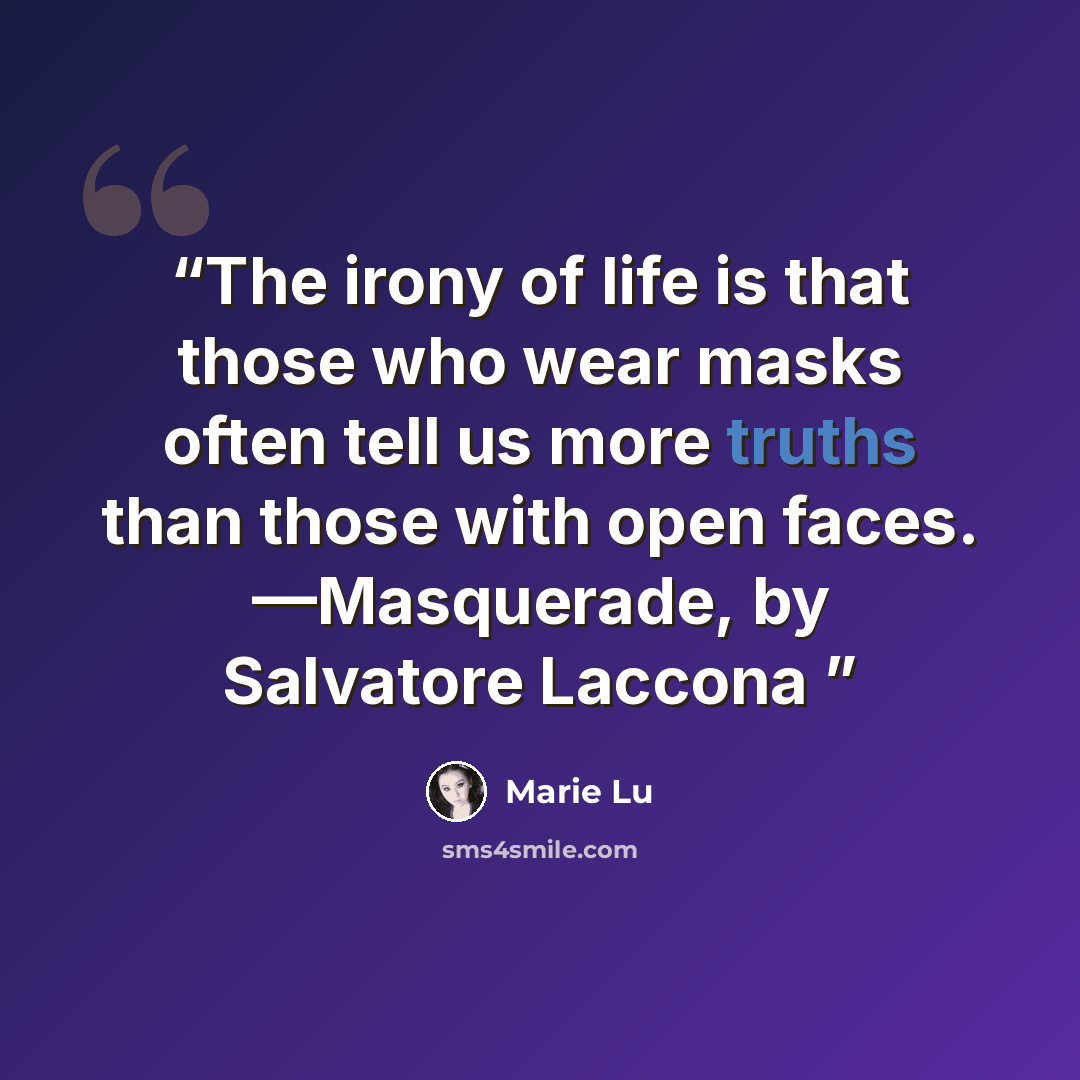“The irony of life is that those who wear masks often tell us more truths than those with open faces. —Masquerade, by Salvatore Laccona” quote by Marie Lu