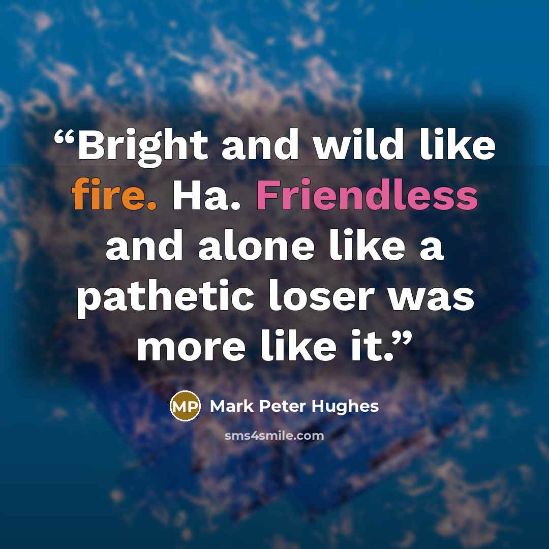 “Bright and wild like fire. Ha. Friendless and alone like a pathetic loser was more like it.” quote by Mark Peter Hughes