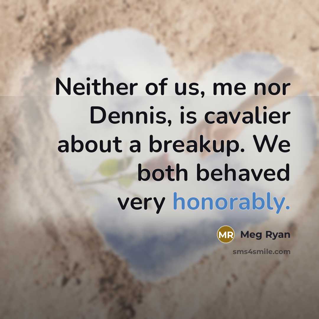 “Neither of us, me nor Dennis, is cavalier about a breakup. We both behaved very honorably.” quote by Meg Ryan