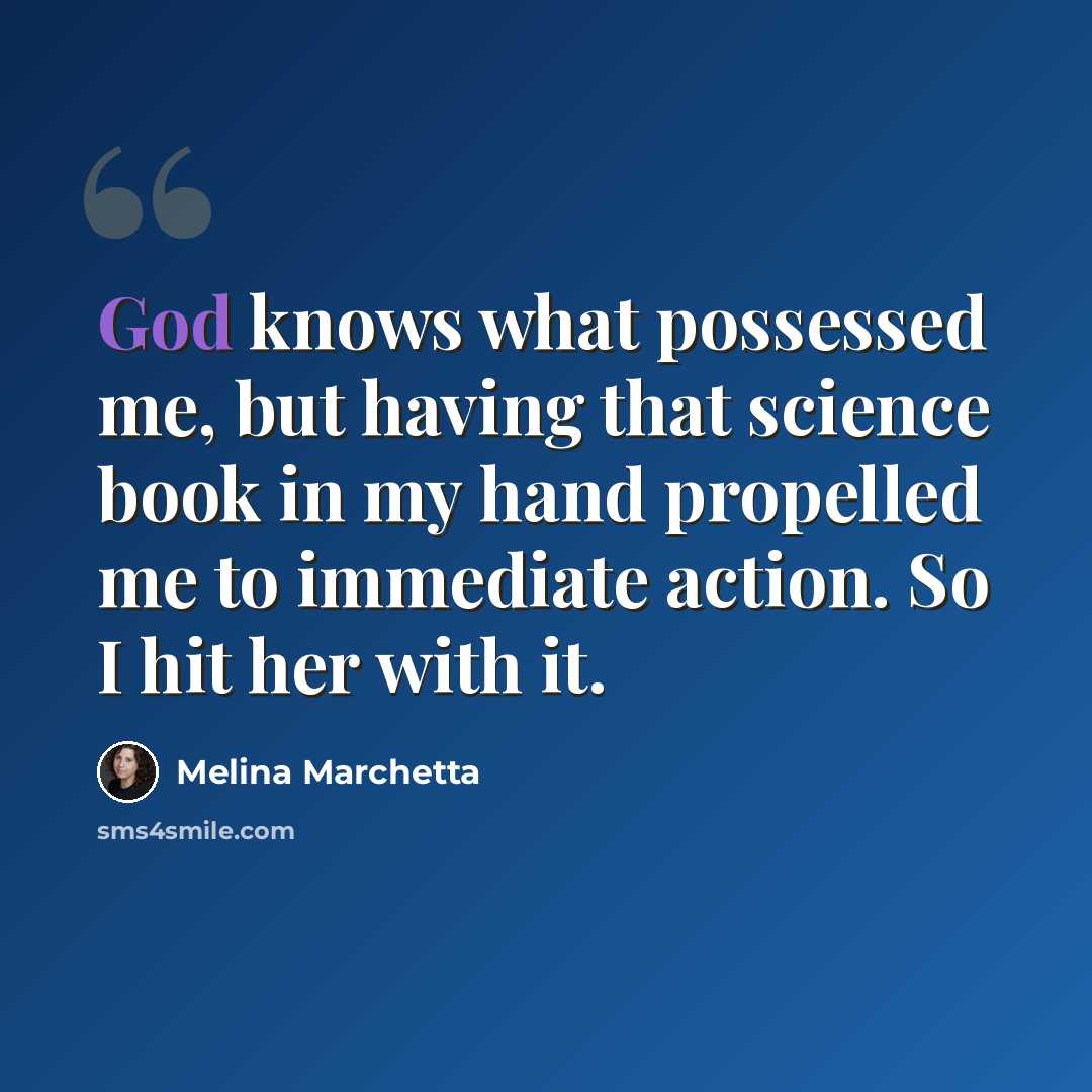 “God knows what possessed me, but having that science book in my hand propelled me to immediate action. So I hit her with it.” quote by Melina Marchetta