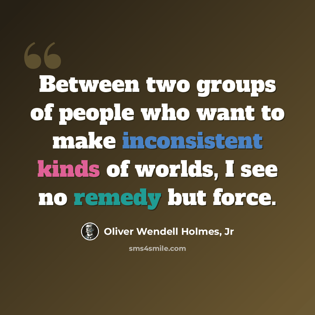 “Between two groups of people who want to make inconsistent kinds of worlds, I see no remedy but force.” quote by Oliver Wendell Holmes, Jr