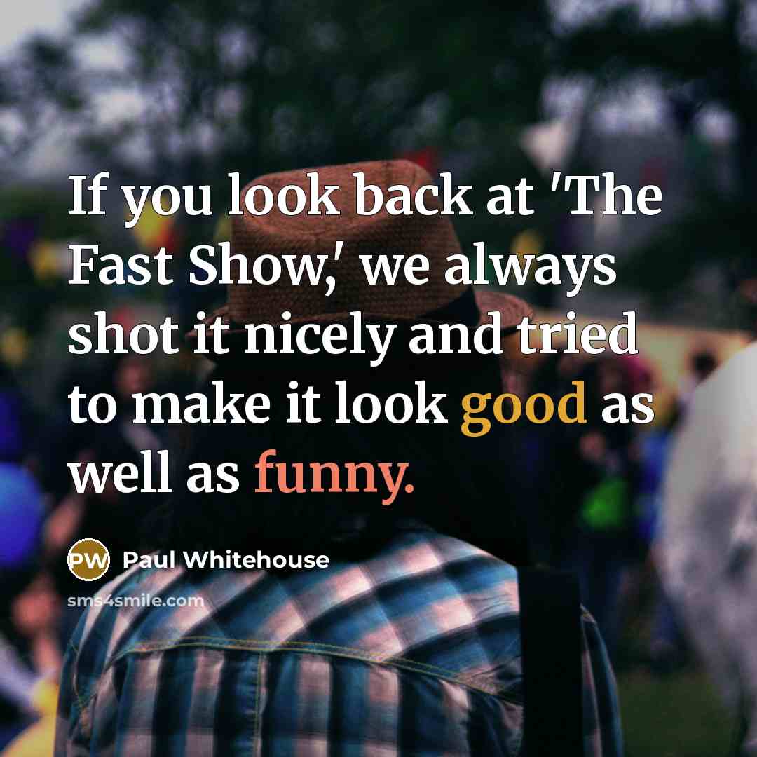 “If you look back at 'The Fast Show,' we always shot it nicely and tried to make it look good as well as funny.” quote by Paul Whitehouse