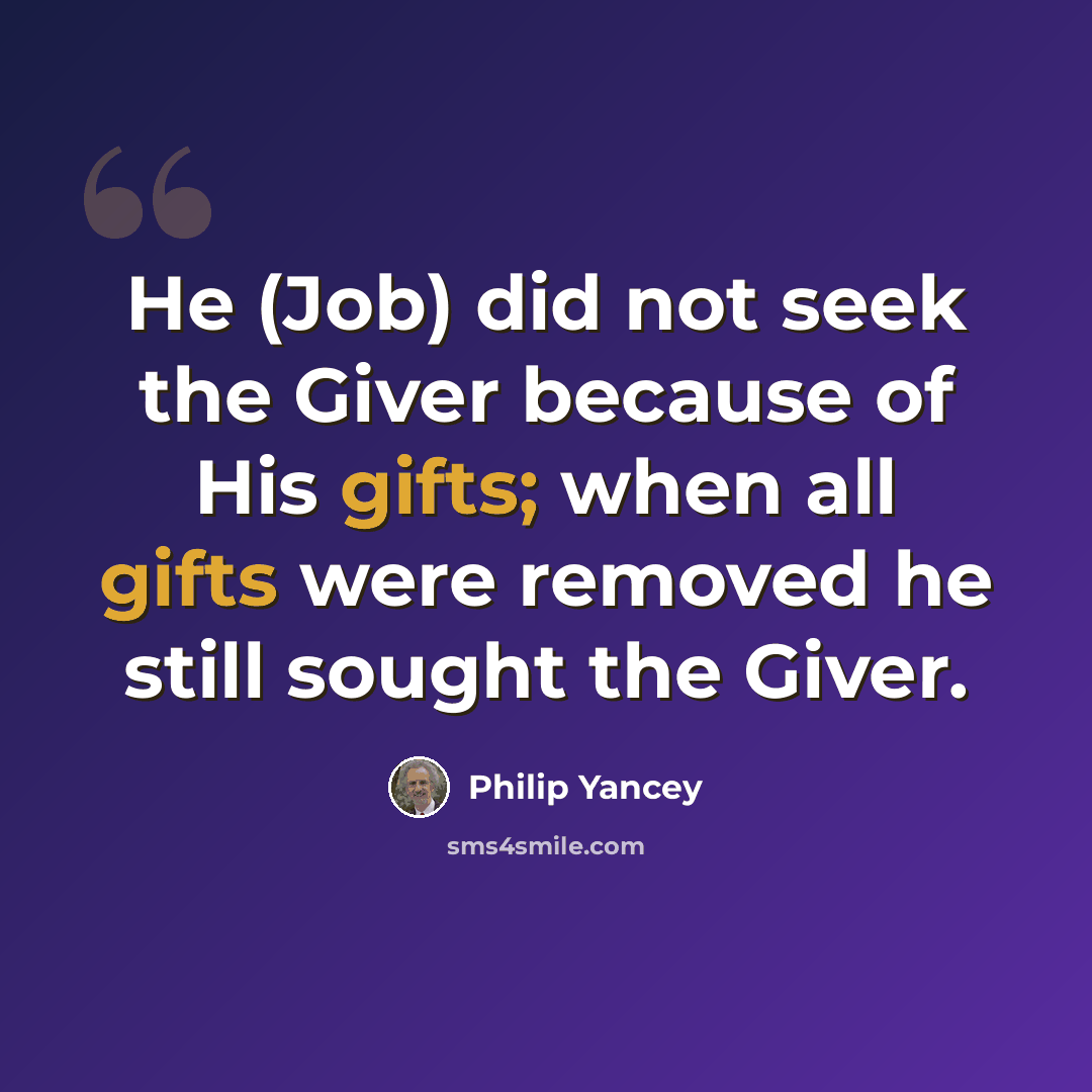 “He (Job) did not seek the Giver because of His gifts; when all gifts were removed he still sought the Giver.” quote by Philip Yancey