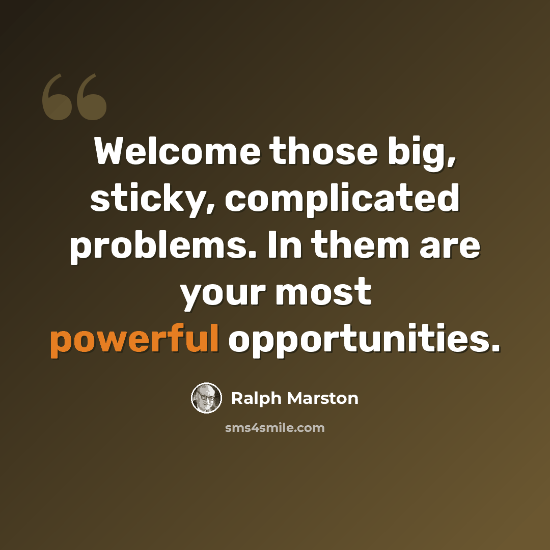 “Welcome those big, sticky, complicated problems. In them are your most powerful opportunities.” quote by Ralph Marston