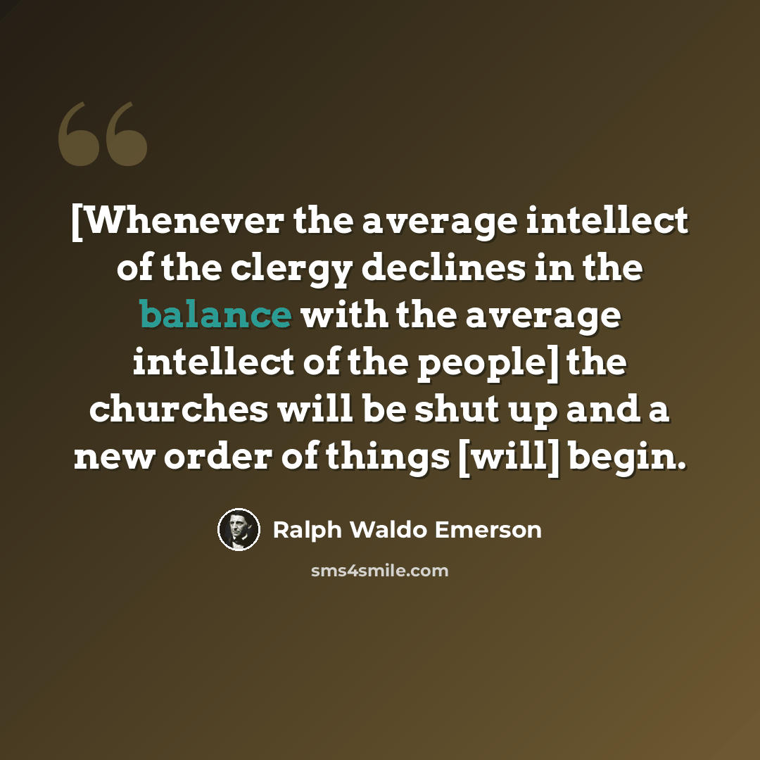 “[Whenever the average intellect of the clergy declines in the balance with the average intellect of the people] the churches will be shut up and a new order of things [will] begin.” quote by Ralph Waldo Emerson