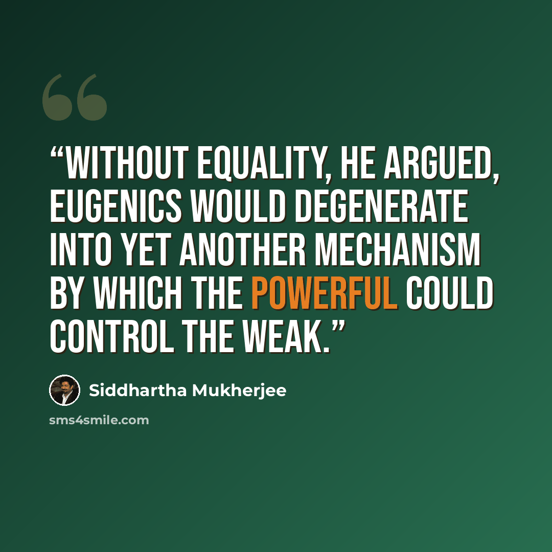 “Without equality, he argued, eugenics would degenerate into yet another mechanism by which the powerful could control the weak.” quote by Siddhartha Mukherjee