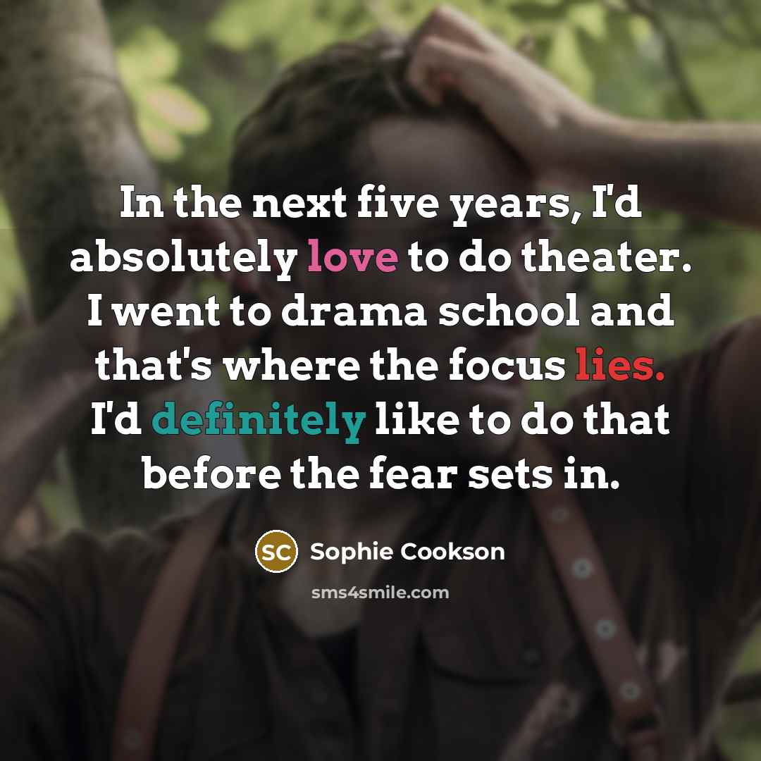 “In the next five years, I'd absolutely love to do theater. I went to drama school and that's where the focus lies. I'd definitely like to do that before the fear sets in.” quote by Sophie Cookson