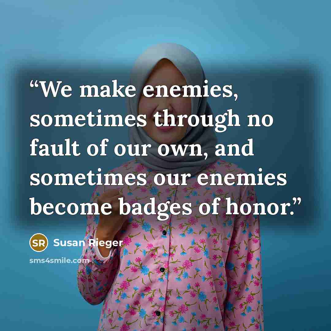 “We make enemies, sometimes through no fault of our own, and sometimes our enemies become badges of honor.” quote by Susan Rieger
