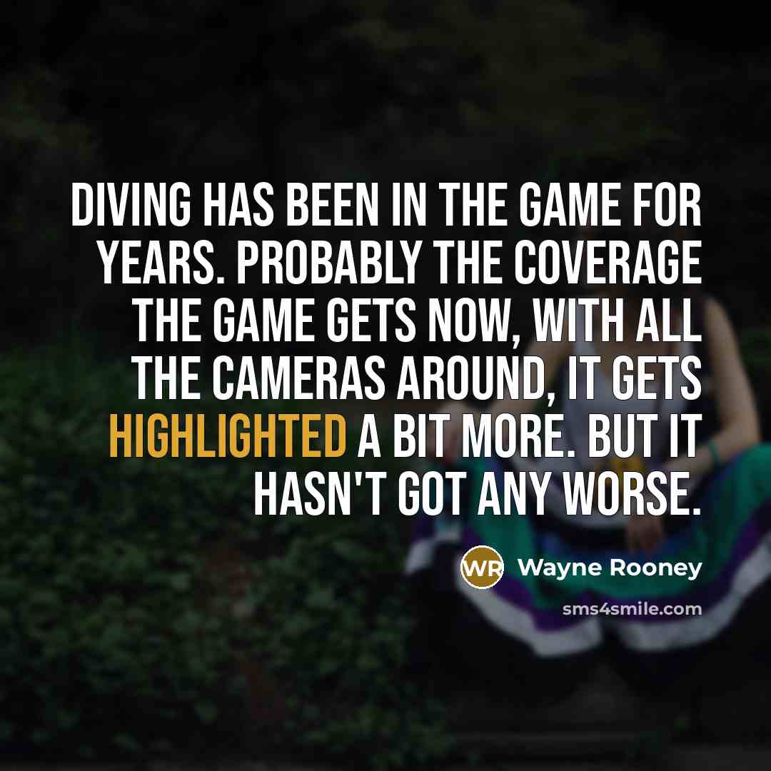“Diving has been in the game for years. Probably the coverage the game gets now, with all the cameras around, it gets highlighted a bit more. But it hasn't got any worse.” quote by Wayne Rooney