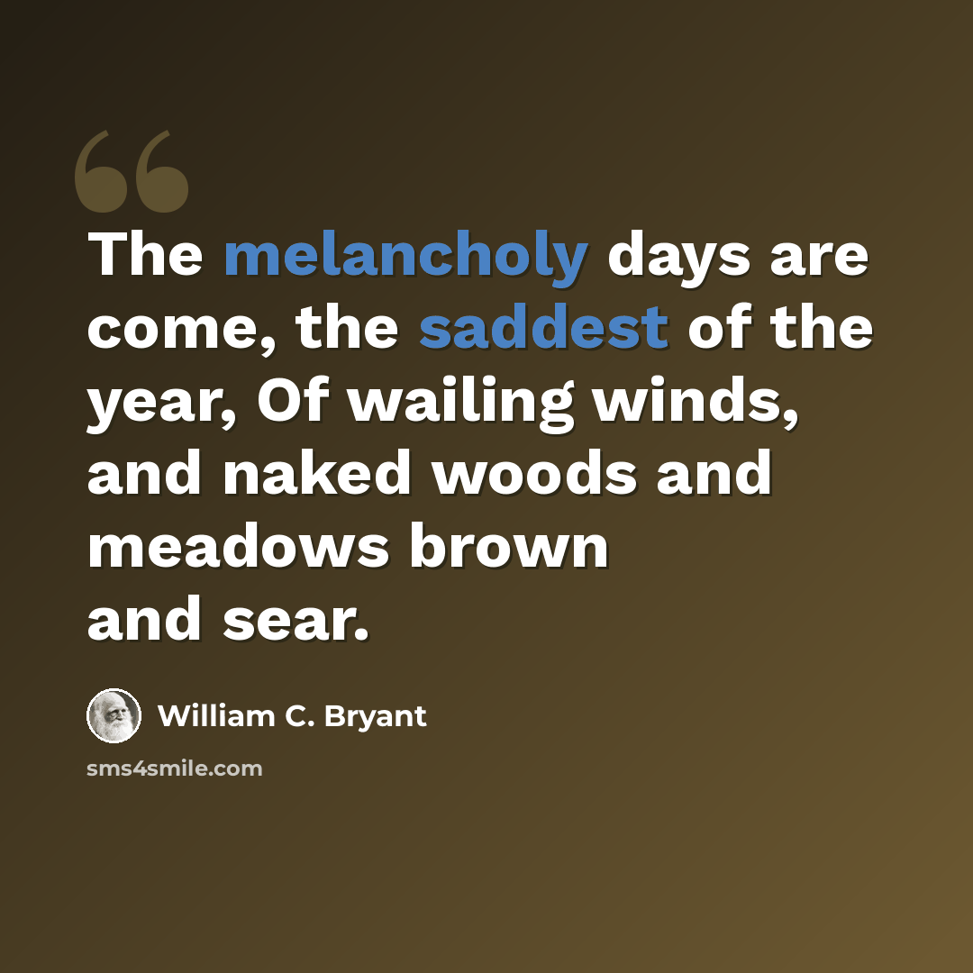 “The melancholy days are come, the saddest of the year, Of wailing winds, and naked woods and meadows brown and sear.” quote by William C. Bryant