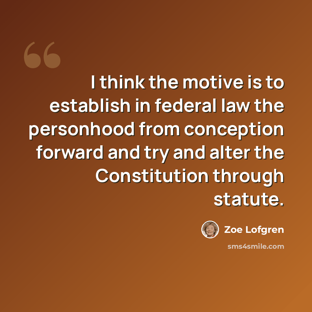 “I think the motive is to establish in federal law the personhood from conception forward and try and alter the Constitution through statute.” quote by Zoe Lofgren