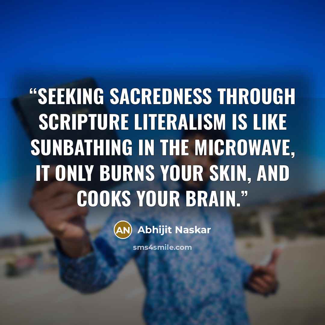 “Seeking sacredness through scripture literalism is like sunbathing in the microwave, it only burns your skin, and cooks your brain.” quote by Abhijit Naskar