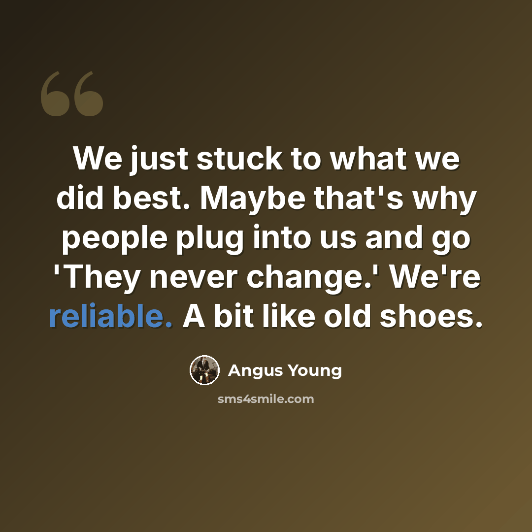 “We just stuck to what we did best. Maybe that's why people plug into us and go 'They never change.' We're reliable. A bit like old shoes.” quote by Angus Young